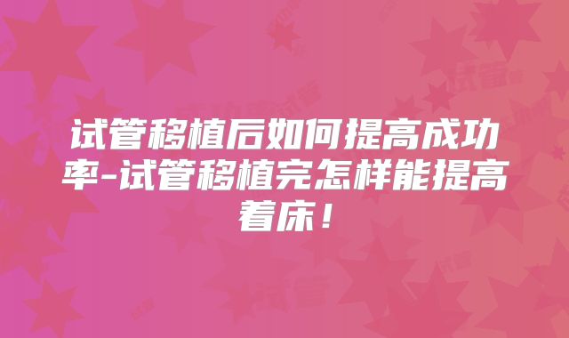 试管移植后如何提高成功率-试管移植完怎样能提高着床！