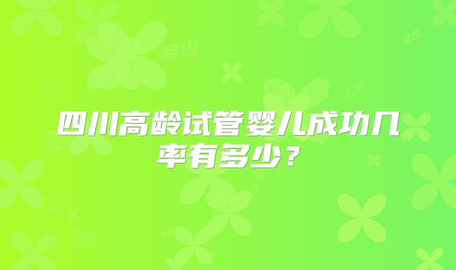 四川高龄试管婴儿成功几率有多少?
