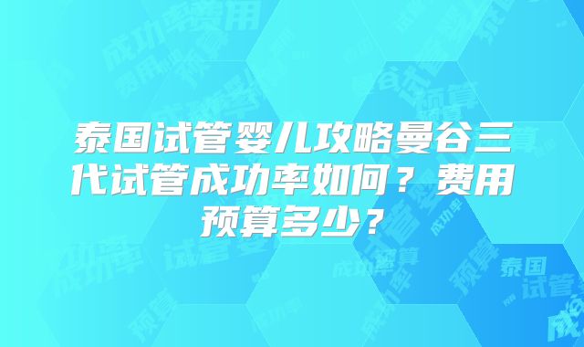 泰国试管婴儿攻略曼谷三代试管成功率如何？费用预算多少？