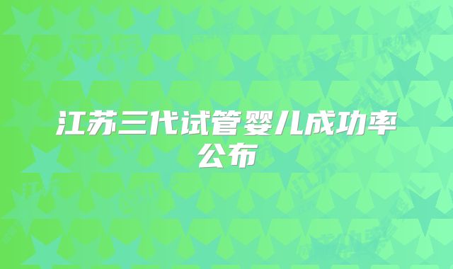 江苏三代试管婴儿成功率公布