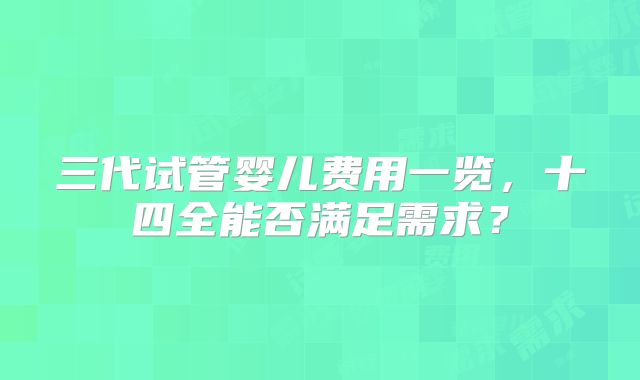 三代试管婴儿费用一览，十四全能否满足需求？