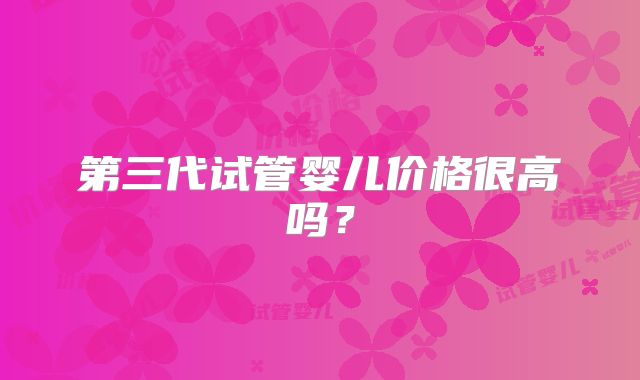 第三代试管婴儿价格很高吗?