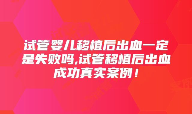 试管婴儿移植后出血一定是失败吗,试管移植后出血成功真实案例！