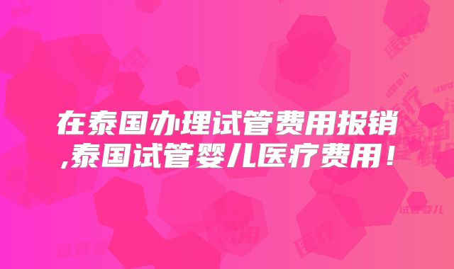 在泰国办理试管费用报销,泰国试管婴儿医疗费用！
