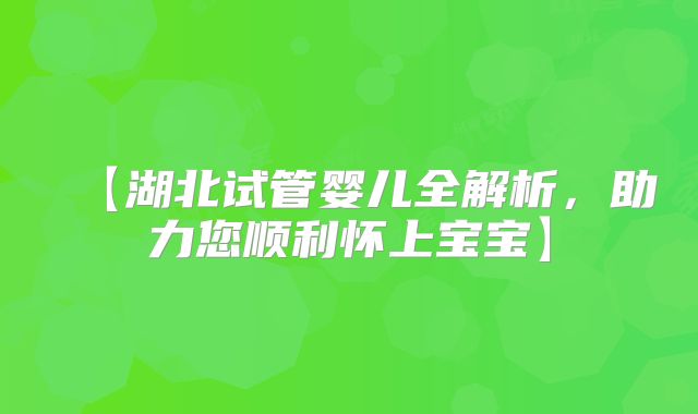 【湖北试管婴儿全解析，助力您顺利怀上宝宝】