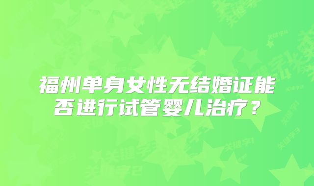 福州单身女性无结婚证能否进行试管婴儿治疗?