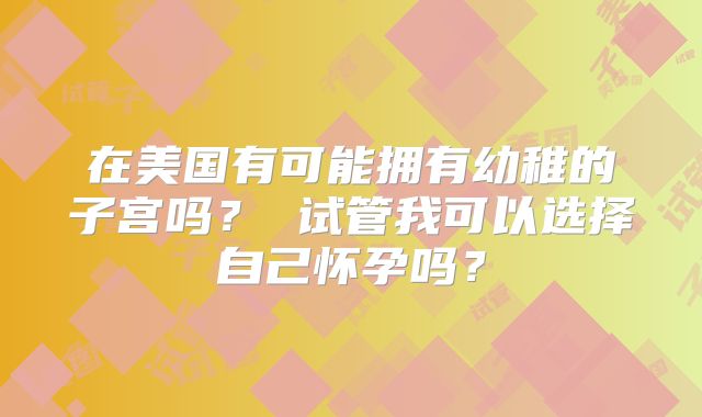 在美国有可能拥有幼稚的子宫吗？ 试管我可以选择自己怀孕吗？