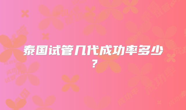 泰国试管几代成功率多少?