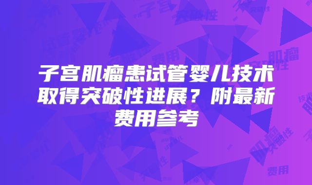 子宫肌瘤患试管婴儿技术取得突破性进展？附最新费用参考