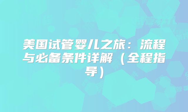 美国试管婴儿之旅：流程与必备条件详解（全程指导）