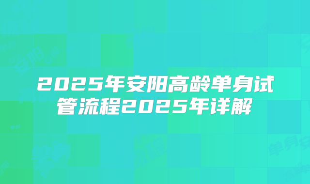 2025年安阳高龄单身试管流程2025年详解