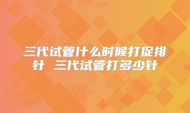 三代试管什么时候打促排针 三代试管打多少针