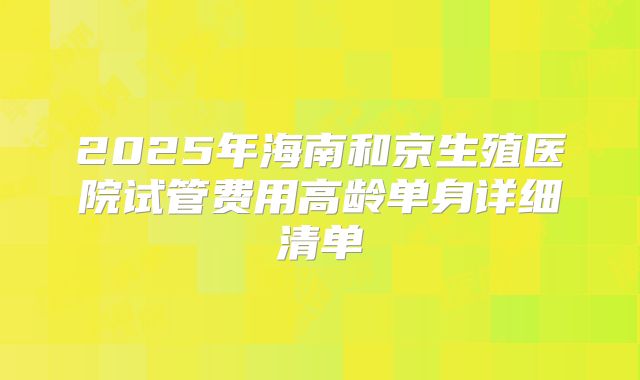 2025年海南和京生殖医院试管费用高龄单身详细清单