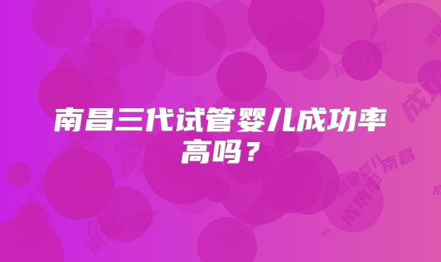 南昌三代试管婴儿成功率高吗？