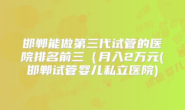 邯郸能做第三代试管的医院排名前三（月入2万元(邯郸试管婴儿私立医院)