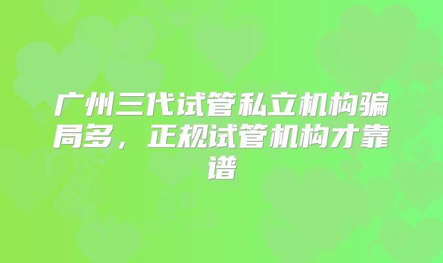 广州三代试管私立机构骗局多，正规试管机构才靠谱