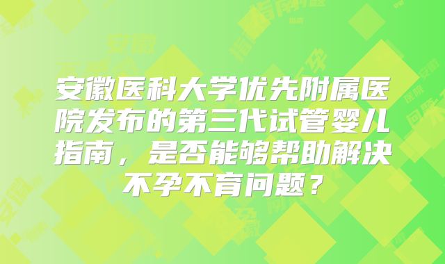 安徽医科大学优先附属医院发布的第三代试管婴儿指南，是否能够帮助解决不孕不育问题？