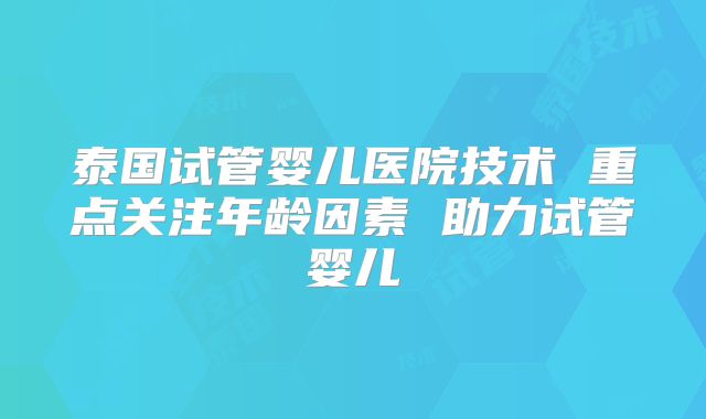 泰国试管婴儿医院技术 重点关注年龄因素 助力试管婴儿
