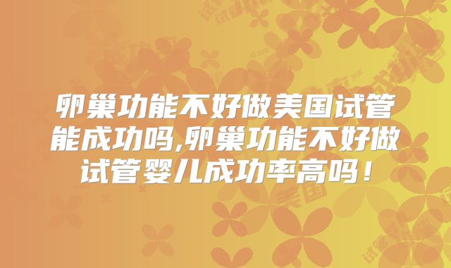 卵巢功能不好做美国试管能成功吗,卵巢功能不好做试管婴儿成功率高吗！