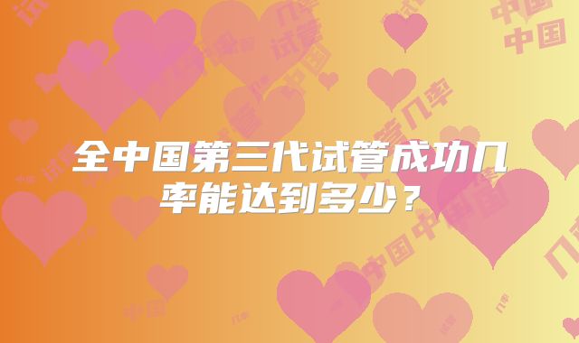 全中国第三代试管成功几率能达到多少？