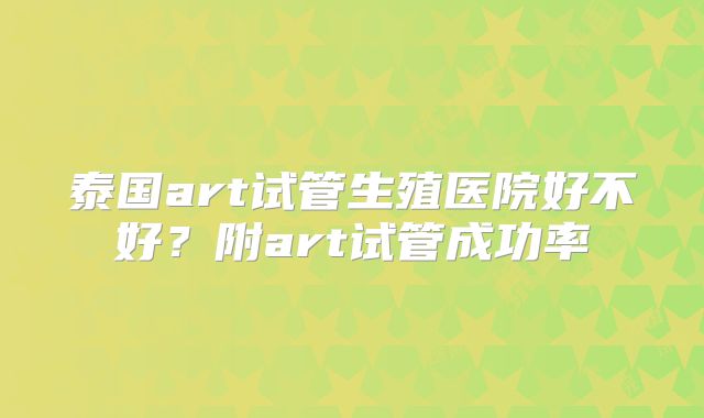 泰国art试管生殖医院好不好？附art试管成功率