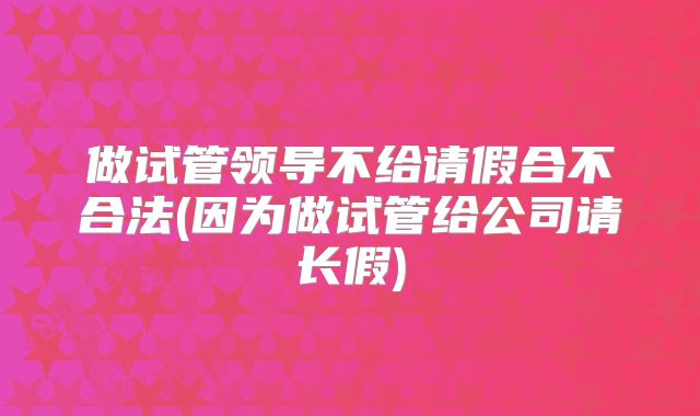 做试管领导不给请假合不合法(因为做试管给公司请长假)
