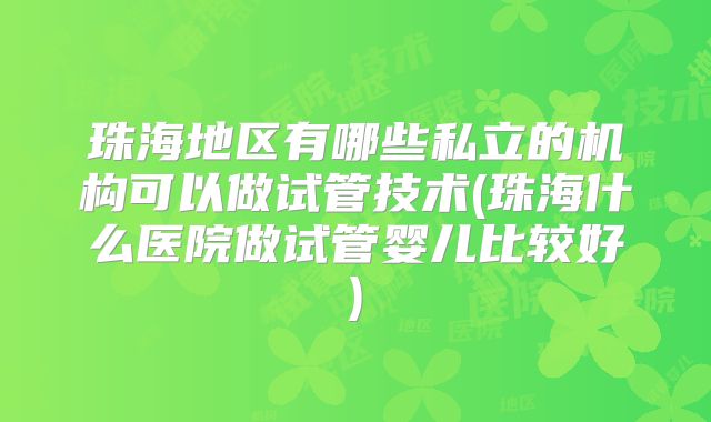 珠海地区有哪些私立的机构可以做试管技术(珠海什么医院做试管婴儿比较好)