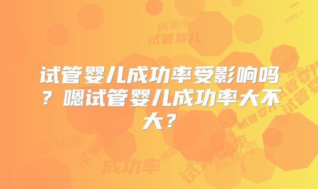 试管婴儿成功率受影响吗？嗯试管婴儿成功率大不大？