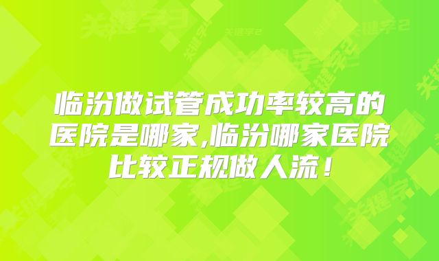 临汾做试管成功率较高的医院是哪家,临汾哪家医院比较正规做人流！
