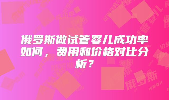 俄罗斯做试管婴儿成功率如何,费用和价格对比分析?