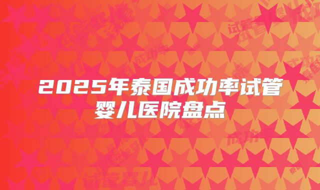 2025年泰国成功率试管婴儿医院盘点