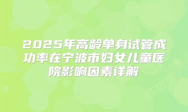 2025年高龄单身试管成功率在宁波市妇女儿童医院影响因素详解