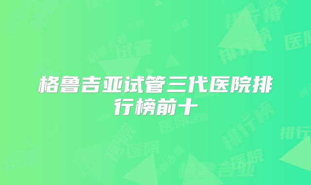 格鲁吉亚试管三代医院排行榜前十