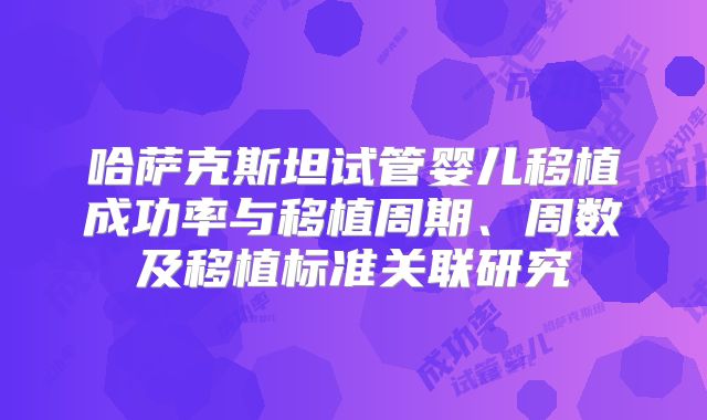 哈萨克斯坦试管婴儿移植成功率与移植周期、周数及移植标准关联研究