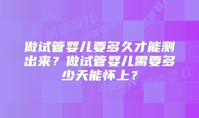 做试管婴儿要多久才能测出来？做试管婴儿需要多少天能怀上？