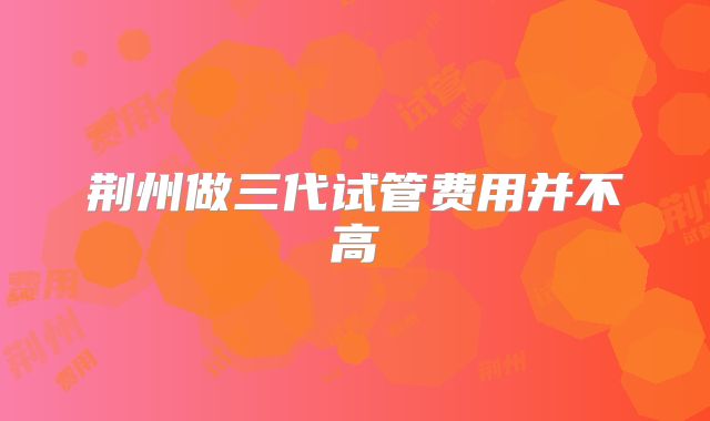 荆州做三代试管费用并不高