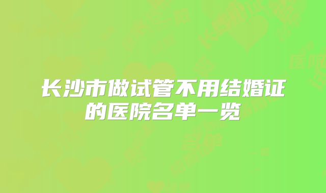 长沙市做试管不用结婚证的医院名单一览
