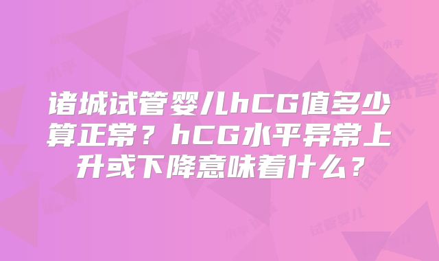诸城试管婴儿hCG值多少算正常？hCG水平异常上升或下降意味着什么？