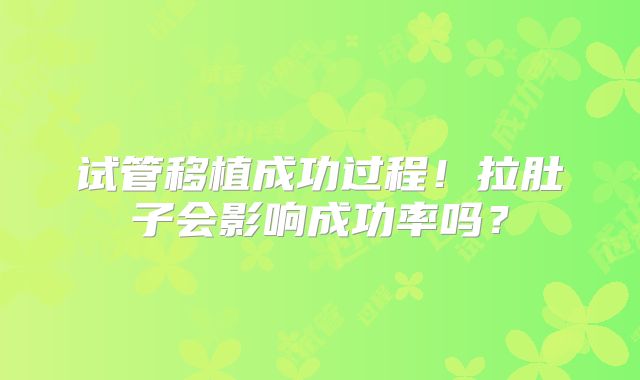 试管移植成功过程！拉肚子会影响成功率吗？