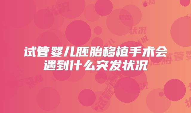 试管婴儿胚胎移植手术会遇到什么突发状况