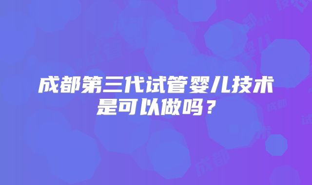 成都第三代试管婴儿技术是可以做吗？