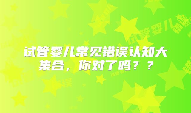 试管婴儿常见错误认知大集合，你对了吗？？