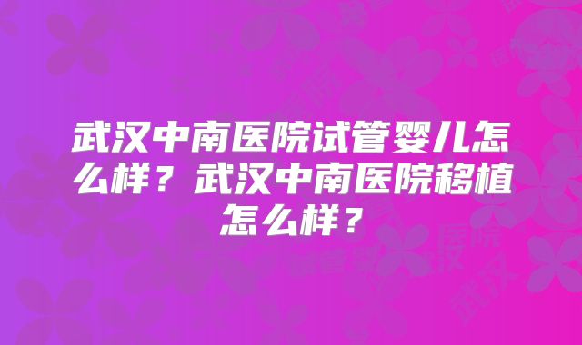 武汉中南医院试管婴儿怎么样？武汉中南医院移植怎么样？