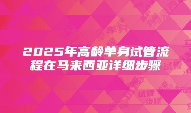 2025年高龄单身试管流程在马来西亚详细步骤