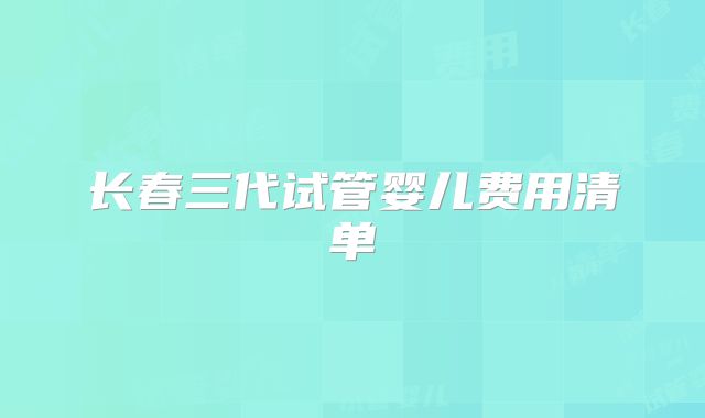 长春三代试管婴儿费用清单
