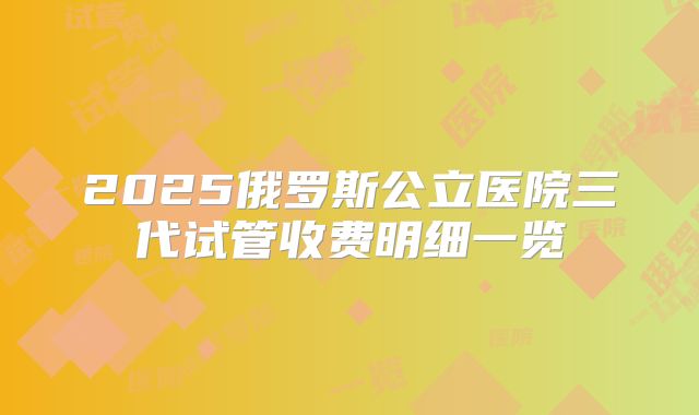 2025俄罗斯公立医院三代试管收费明细一览