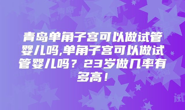 青岛单角子宫可以做试管婴儿吗,单角子宫可以做试管婴儿吗？23岁做几率有多高！