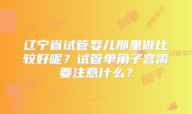 辽宁省试管婴儿那里做比较好呢？试管单角子宫需要注意什么？