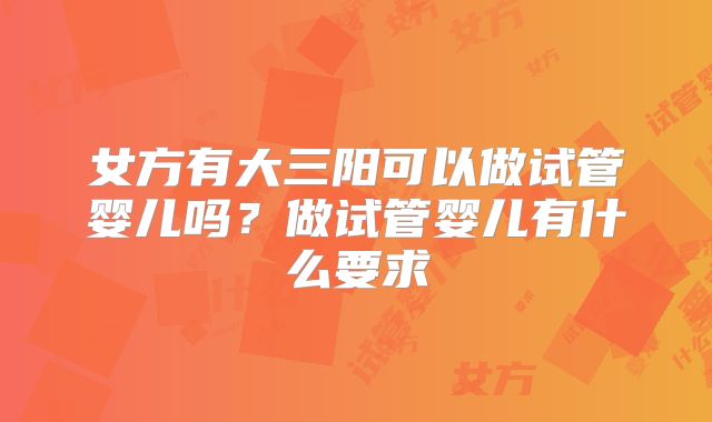 女方有大三阳可以做试管婴儿吗？做试管婴儿有什么要求