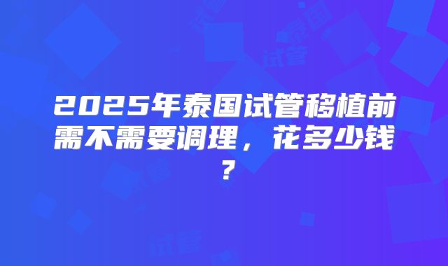2025年泰国试管移植前需不需要调理,花多少钱?